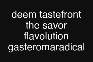 deem tastefront the savor flavolution gasteromaradical