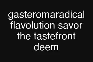 gasteromaradical flavolution savor the tastefront deem