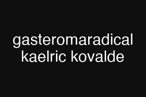 gasteromaradical kaelric kovalde